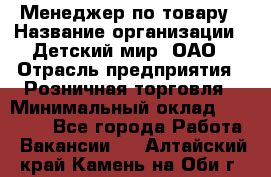 Менеджер по товару › Название организации ­ Детский мир, ОАО › Отрасль предприятия ­ Розничная торговля › Минимальный оклад ­ 25 000 - Все города Работа » Вакансии   . Алтайский край,Камень-на-Оби г.